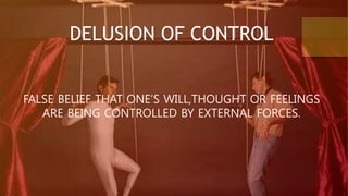 DELUSION OF CONTROL
FALSE BELIEF THAT ONE’S WILL,THOUGHT OR FEELINGS
ARE BEING CONTROLLED BY EXTERNAL FORCES.
 