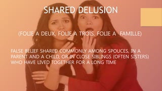 SHARED DELUSION
(FOLIE A DEUX, FOLIE A TROIS, FOLIE A FAMILLE)
FALSE BELIEF SHARED COMMONLY AMONG SPOUCES, IN A
PARENT AND A CHILD, OR IN CLOSE SIBLINGS (OFTEN SISTERS)
WHO HAVE LIVED TOGETHER FOR A LONG TIME
 