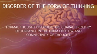 DISORDER OF THE FORM OF THINKING
FORMAL THOUGHT DISORDERS ARE CHARACTERIZED BY
DISTURBANCE IN THE FORM OR FLOW AND
CONNECTIVITY OF THOUGHT.
 