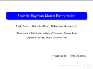 Scalable Bayesian Matrix Factorization
Avijit Saha1, Rishabh Misra2, Balaraman Ravindran1
1Department of CSE, Indian Institute of Technology Madras, India
2Department of CSE, Thapar University, India
Presented by - Ayan Acharya
1 / 27
 