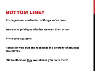 BOTTOM LINE?
Privilege is not a reflection of things we’ve done
We receive privileges whether we want them or not
Privilege is systemic
Reflect on you own and recognize the diversity of privilege
around you
“Do to others as they would have you do to them”
 
