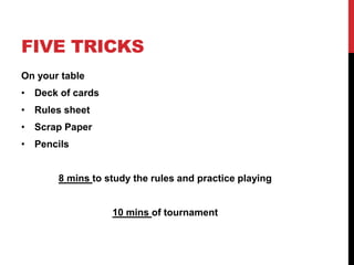 FIVE TRICKS
On your table
• Deck of cards
• Rules sheet
• Scrap Paper
• Pencils
8 mins to study the rules and practice playing
10 mins of tournament
 