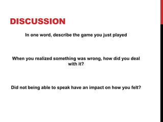 DISCUSSION
In one word, describe the game you just played
When you realized something was wrong, how did you deal
with it?
Did not being able to speak have an impact on how you felt?
 