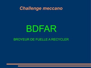 Challenge meccano
BDFAR
BROYEUR DE FUELLE A RECYCLER
 