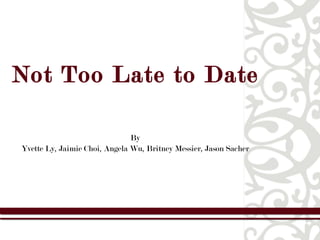 Not Too Late to Date By Yvette Ly, Jaimie Choi, Angela Wu, Britney Messier, Jason Sacher 