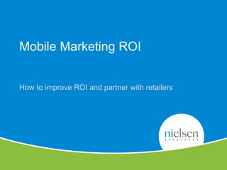17
Copyright © 2010 The Nielsen Company. Confidential and proprietary.
Mobile Marketing ROI
How to improve ROI and partner...