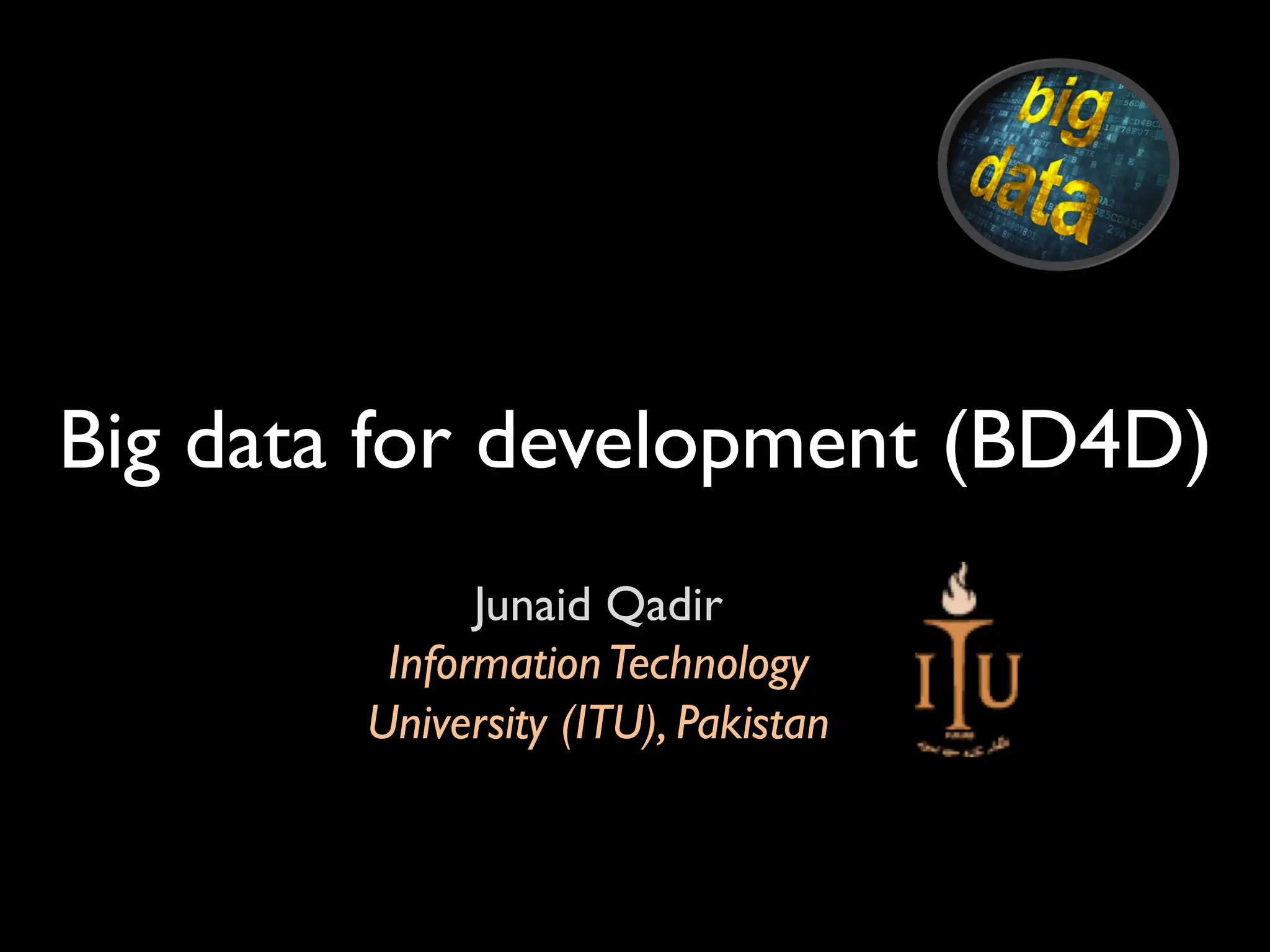 Big data for development (BD4D)
Junaid Qadir
InformationTechnology
University (ITU), Pakistan
 