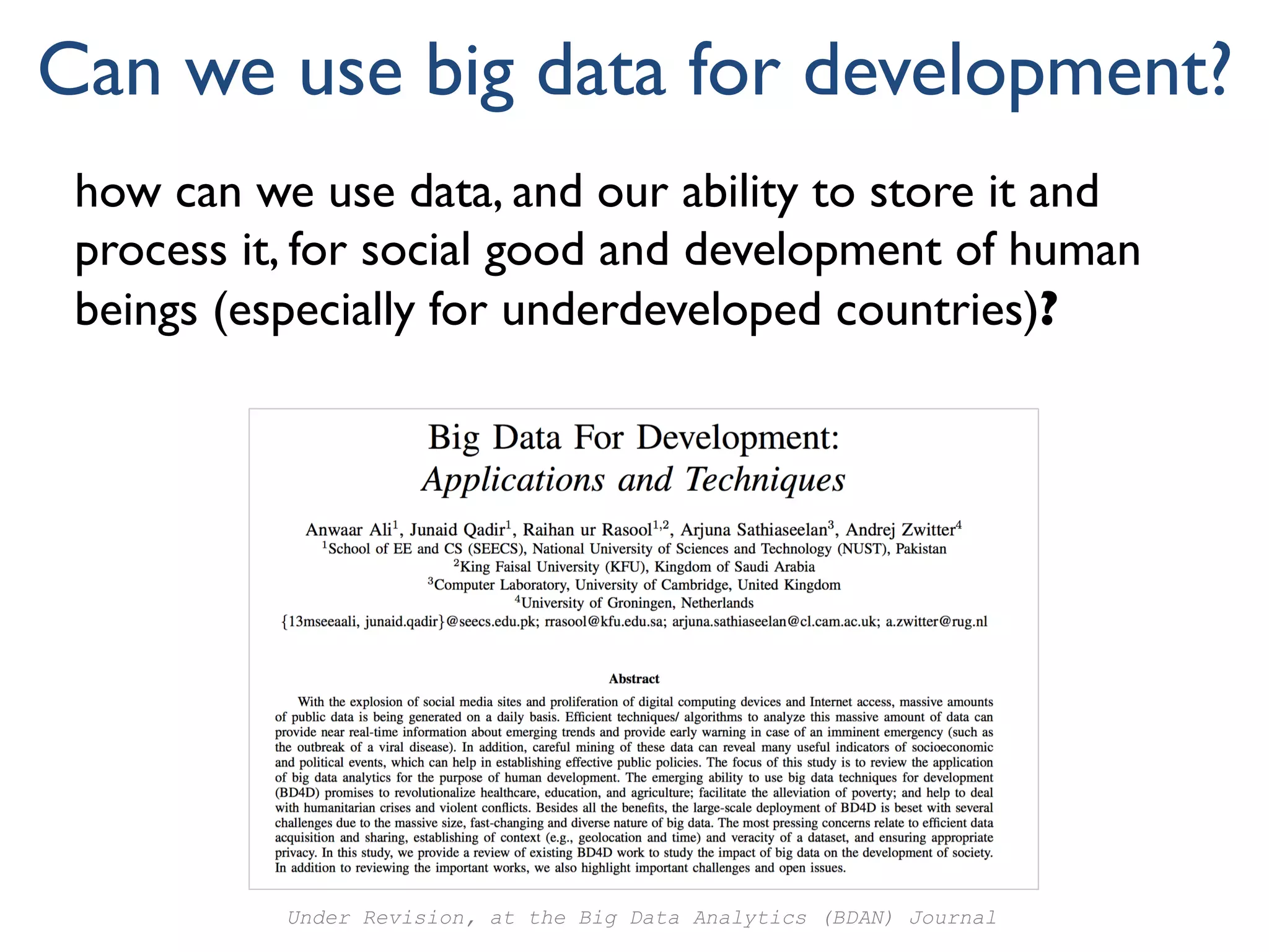 how can we use data, and our ability to store it and
process it, for social good and development of human
beings (especially for underdeveloped countries)?
Can we use big data for development?
Under Revision, at the Big Data Analytics (BDAN) Journal
 