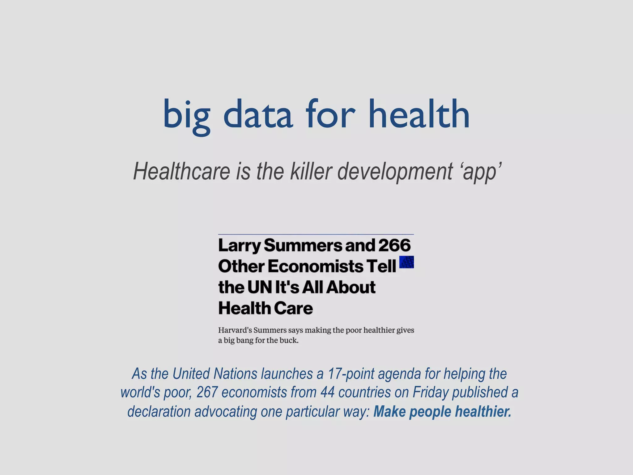big data for health
Healthcare is the killer development ‘app’
As the United Nations launches a 17-point agenda for helping the
world's poor, 267 economists from 44 countries on Friday published a
declaration advocating one particular way: Make people healthier.
 