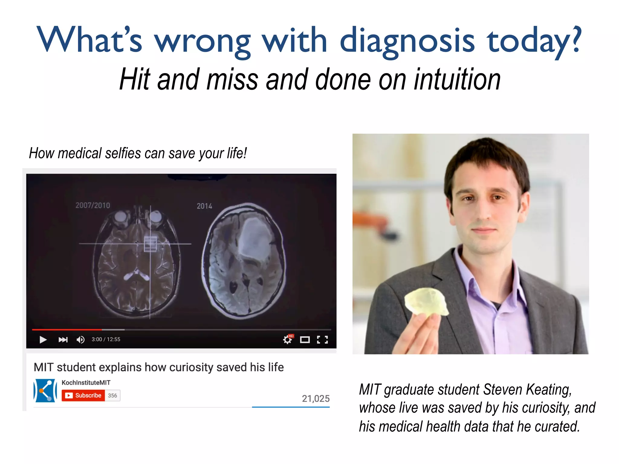 What’s wrong with diagnosis today?
Hit and miss and done on intuition
MIT graduate student Steven Keating,
whose live was saved by his curiosity, and
his medical health data that he curated.
How medical selfies can save your life!
 
