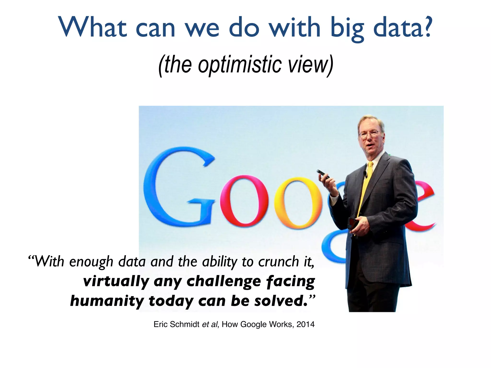 What can we do with big data?
(the optimistic view)
“With enough data and the ability to crunch it,
virtually any challenge facing
humanity today can be solved.”
Eric Schmidt et al, How Google Works, 2014
 