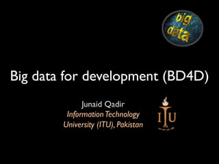 Big data for development (BD4D)
Junaid Qadir
InformationTechnology
University (ITU), Pakistan
 