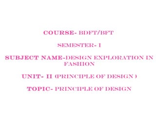 Course- BDFT/BFT
Semester- I
Subject Name-design exploration in
Fashion
UNIT- II (Principle of design )
TOPIC- Principle of design
 