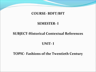 COURSE- BDFT/BFT
SEMESTER- I
SUBJECT-Historical Contextual References
UNIT- I
TOPIC- Fashions of the Twentieth Century
 