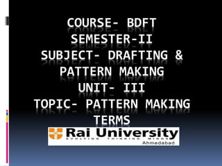 COURSE- BDFT
SEMESTER-II
SUBJECT- DRAFTING &
PATTERN MAKING
UNIT- III
TOPIC- PATTERN MAKING
TERMS
 