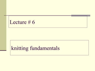 Lecture # 6
knitting fundamentals
 