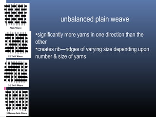 unbalanced plain weave
•significantly more yarns in one direction than the
other
•creates rib—ridges of varying size depending upon
number & size of yarns
 