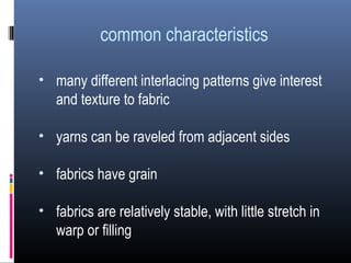 common characteristics
• many different interlacing patterns give interest
and texture to fabric
• yarns can be raveled from adjacent sides
• fabrics have grain
• fabrics are relatively stable, with little stretch in
warp or filling
 