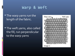 Warp & Weft
 The warp yarns run the
length of the fabric.
 The weft yarns, also called
the fill, run perpendicular
to the warp yarns
Image-1
 