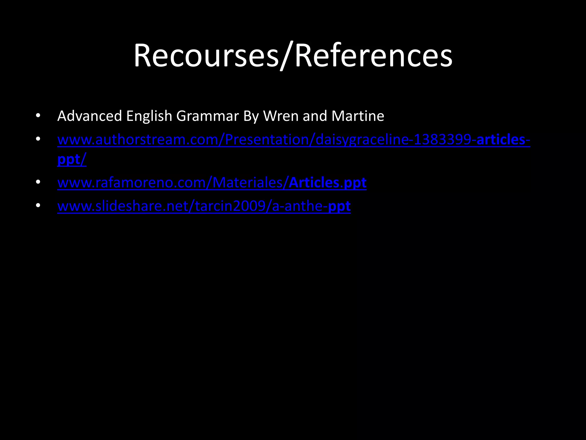 Recourses/References
• Advanced English Grammar By Wren and Martine
• www.authorstream.com/Presentation/daisygraceline-1383399-articles-
ppt/
• www.rafamoreno.com/Materiales/Articles.ppt
• www.slideshare.net/tarcin2009/a-anthe-ppt
 