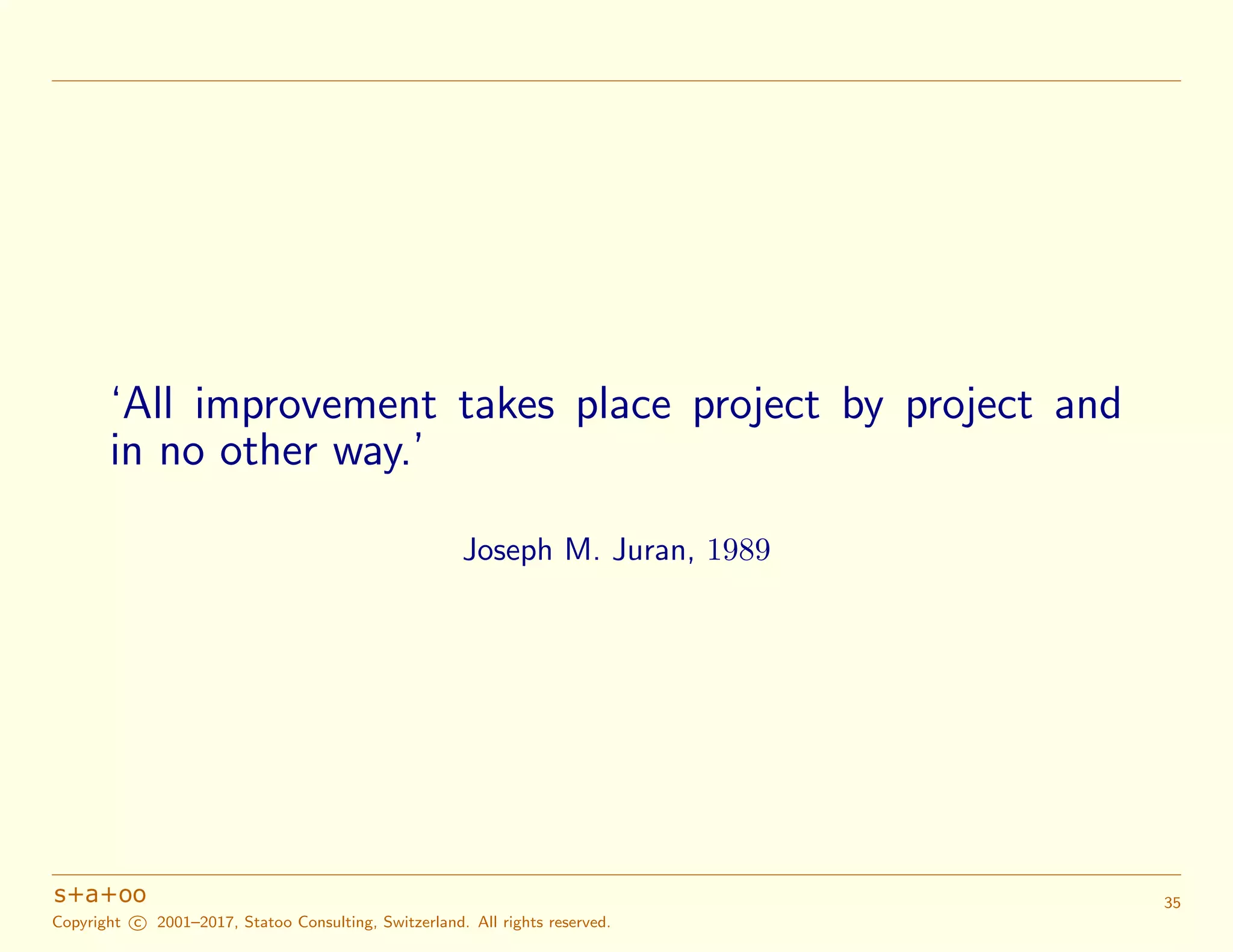 ‘All improvement takes place project by project and
in no other way.’
Joseph M. Juran, 1989
Copyright c 2001–2017, Statoo Consulting, Switzerland. All rights reserved.
35
 