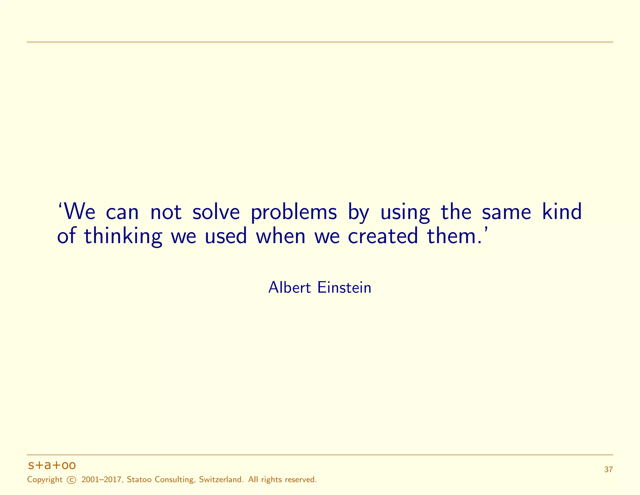 ‘We can not solve problems by using the same kind
of thinking we used when we created them.’
Albert Einstein
Copyright c 2001–2017, Statoo Consulting, Switzerland. All rights reserved.
37
 