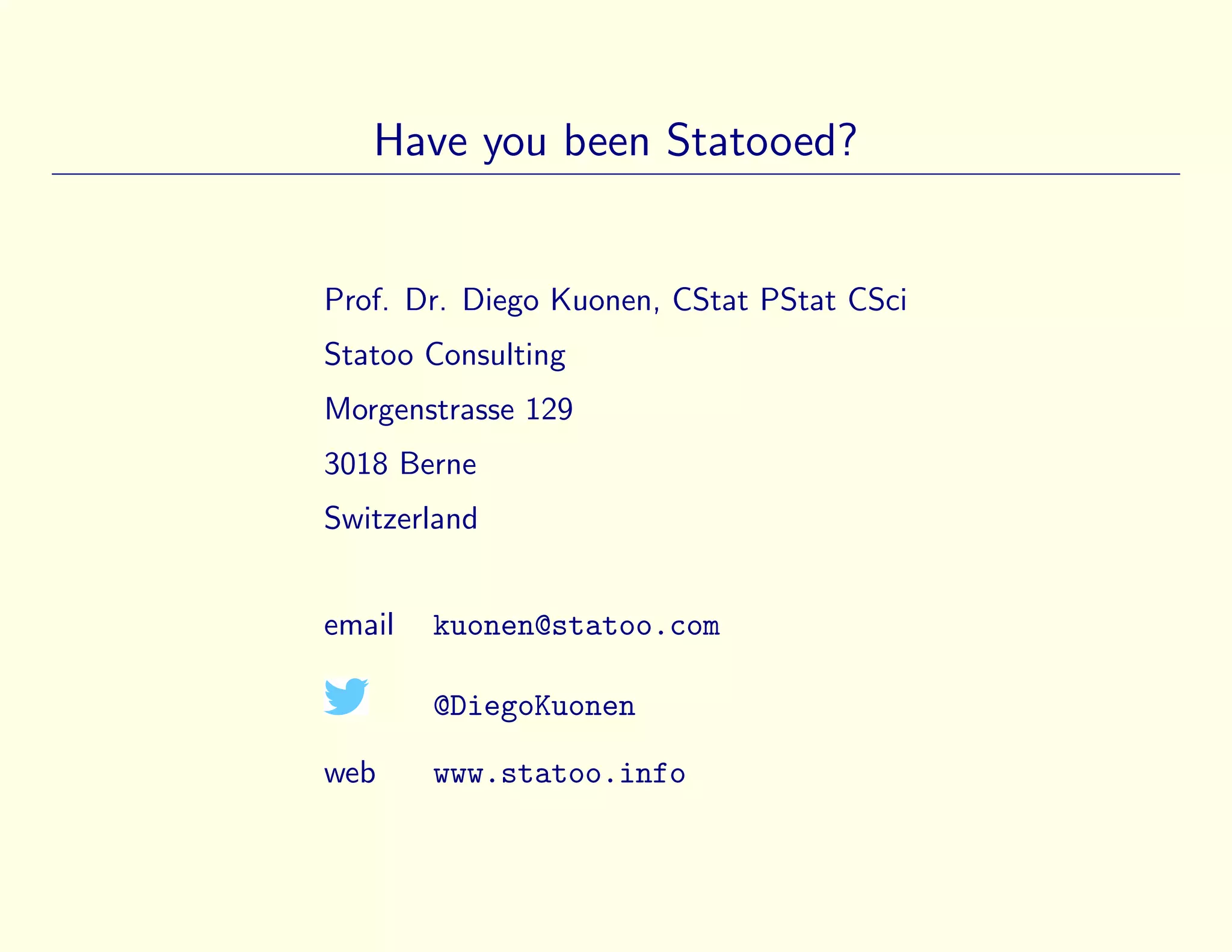 Have you been Statooed?
Prof. Dr. Diego Kuonen, CStat PStat CSci
Statoo Consulting
Morgenstrasse 129
3018 Berne
Switzerland
email kuonen@statoo.com
@DiegoKuonen
web www.statoo.info
 