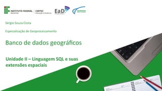 Banco	
  de	
  dados	
  geográﬁcos
Unidade	
  II	
  –	
  Linguagem	
  SQL	
  e	
  suas	
  
extensões	
  espaciais	
  
Sérgio	
  Souza	
  Costa
Especialização	
  de	
  Geoprocessamento
 