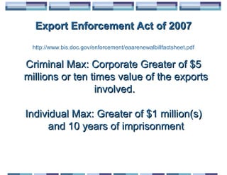 Export Enforcement Act of 2007
 http://www.bis.doc.gov/enforcement/eaarenewalbillfactsheet.pdf


Criminal Max: Corporate Greater of $5
millions or ten times value of the exports
                 involved.

Individual Max: Greater of $1 million(s)
     and 10 years of imprisonment
 