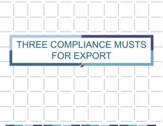 THREE COMPLIANCE MUSTS
      FOR EXPORT
 