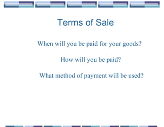 Terms of Sale

When will you be paid for your goods?

        How will you be paid?

What method of payment will be used?
 