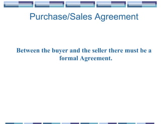 Purchase/Sales Agreement


Between the buyer and the seller there must be a
              formal Agreement.
 