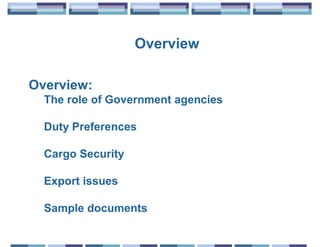 Overview

Overview:
  The role of Government agencies

  Duty Preferences

  Cargo Security

  Export issues

  Sample documents
 
