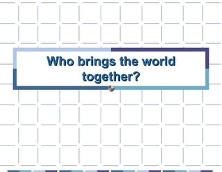 Who brings the world
     together?
 