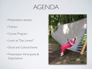 AGENDA 
• Presentation atempo 
• Trainers 
•Course Program 
• Lunch at "Das Lorenz" 
• Social and Cultural Events 
• Presentation Participants & 
Expectations 
 