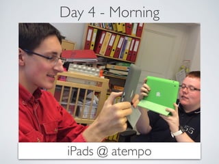 Day 4 - Morning 
iPads @ atempo 
 