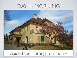 DAY 1- MORNING 
Guided tour through our house 
 