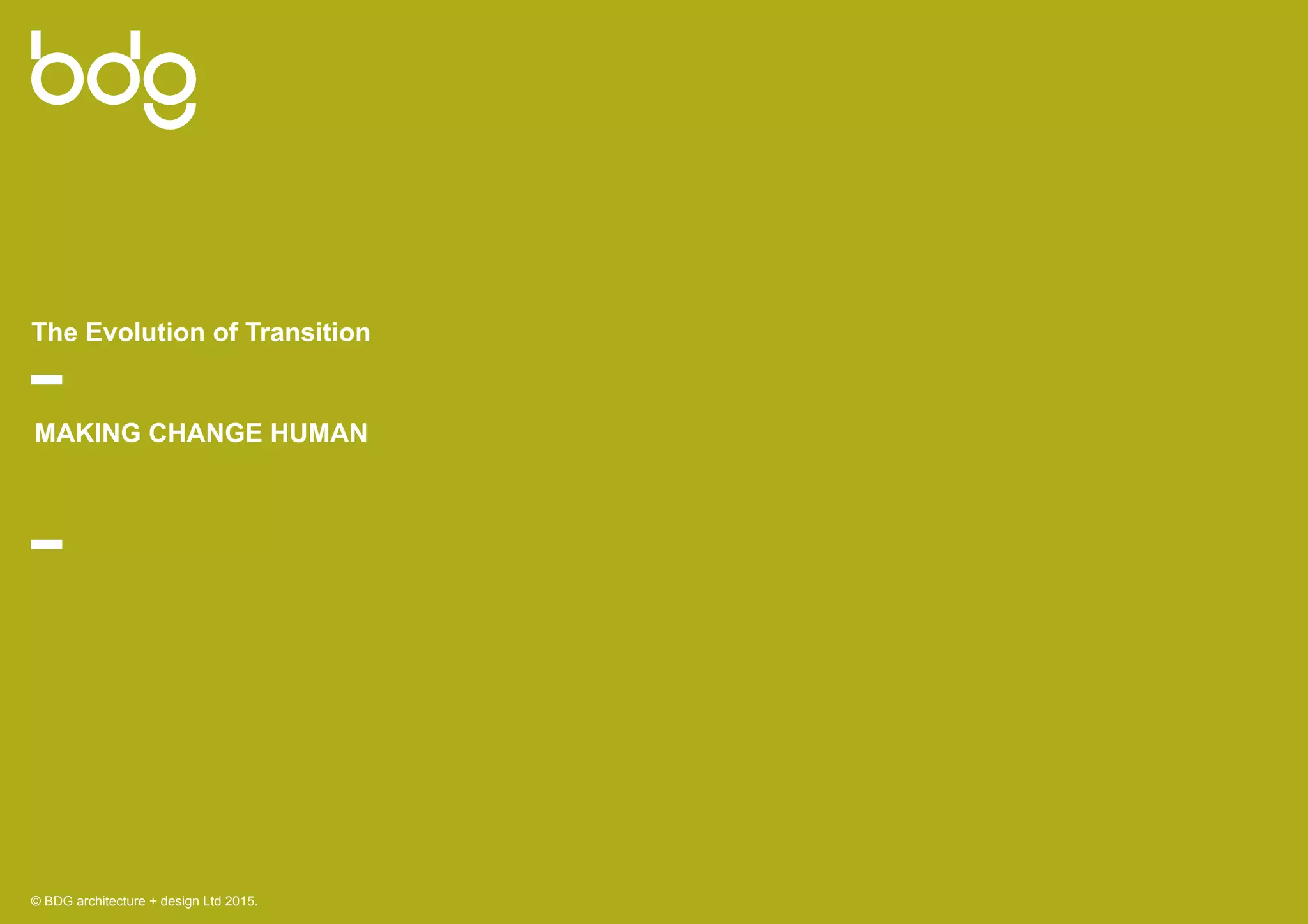 Making Change Human
© BDG architecture + design Ltd 2015.
The Evolution of Transition
 