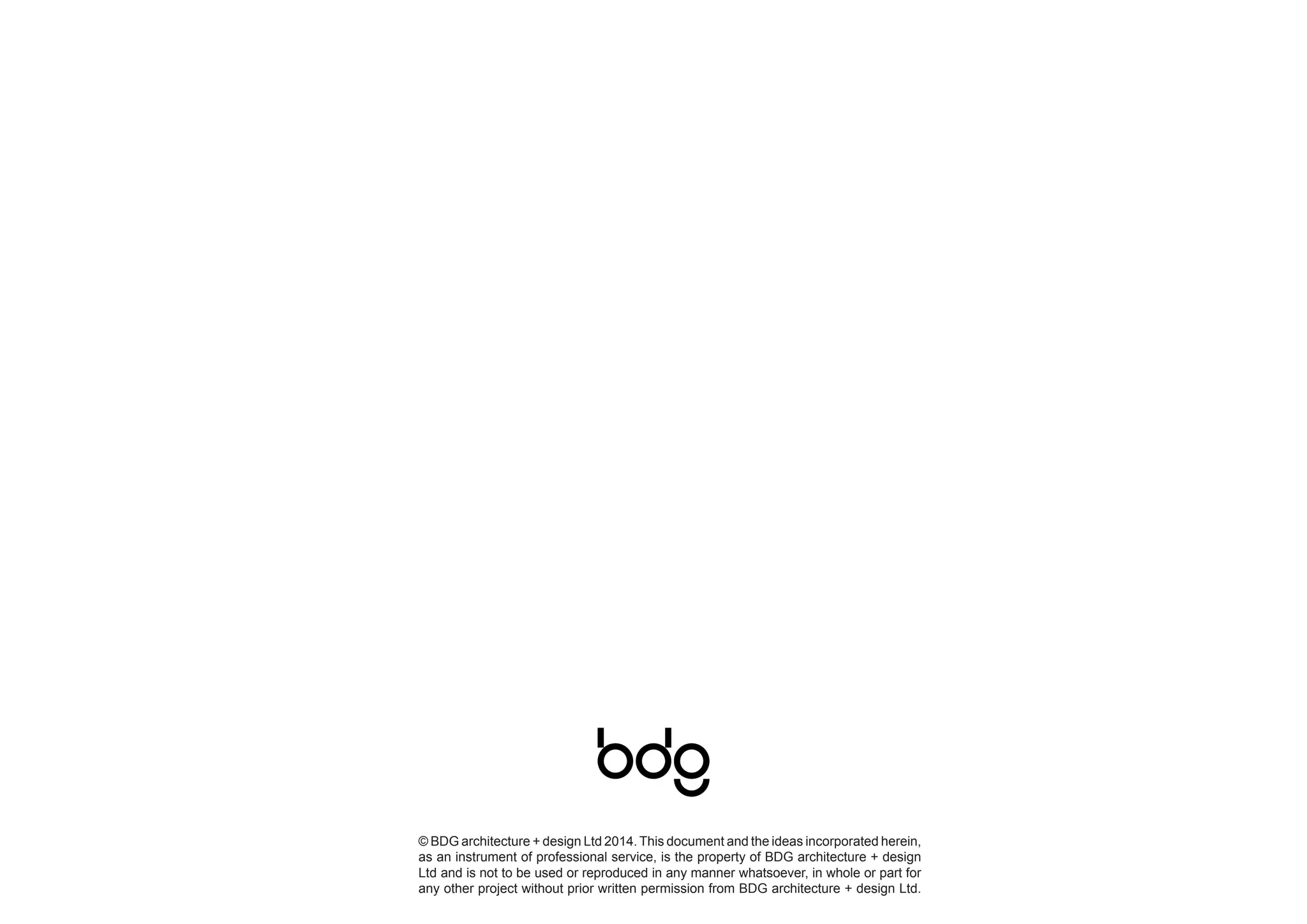 © BDG architecture + design Ltd 2014. This document and the ideas incorporated herein,
as an instrument of professional service, is the property of BDG architecture + design
Ltd and is not to be used or reproduced in any manner whatsoever, in whole or part for
any other project without prior written permission from BDG architecture + design Ltd.
 