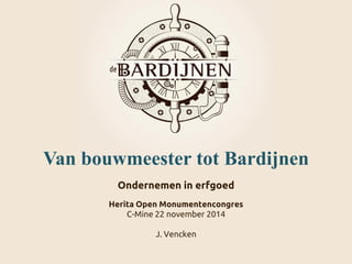 Van bouwmeester tot Bardijnen 
Ondernemen in erfgoed 
HeritaOpen Monumentencongres 
C-Mine 22 november 2014 
J. Vencken  