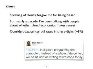 Speaking of clouds, forgive me for being biased… 
For nearly a decade, I’ve been talking with people 
about whether cloud economics makes sense? 
Consider: datacenter util rates in single-digits (~8%) 
10 
Clouds 
 