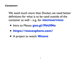 We need much more than Docker, we need better 
definitions for what is to be used outside of the 
container as well – e.g., for microservices 
• Intro to Mesos: goo.gl/PbUfNe 
• https://mesosphere.com/ 
• A project to watch: Weave 
7 
Containers 
 