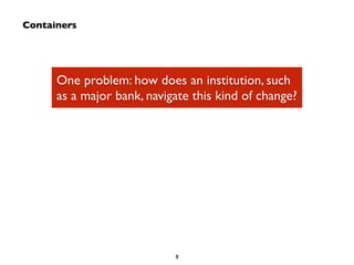 8 
Containers 
One problem: how does an institution, such 
as a major bank, navigate this kind of change? 
 