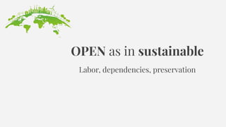 OPEN as in sustainable
Labor, dependencies, preservation
 