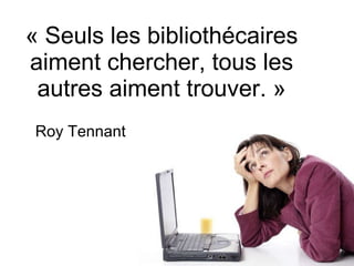 « Seuls les bibliothécaires aiment chercher, tous les autres aiment trouver. » Roy Tennant 