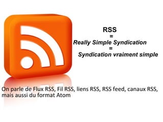 RSS = Really Simple Syndication  =  Syndication vraiment simple On parle de Flux RSS, Fil RSS, liens RSS, RSS feed, canaux RSS, mais aussi du format Atom 