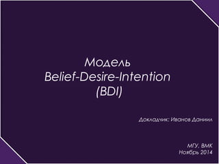 Модель 
Belief-Desire-Intention 
(BDI) 
Докладчик: Иванов Даниил 
МГУ, ВМК 
Ноябрь 2014 
 