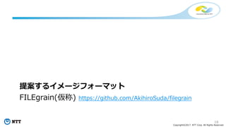 18
Copyright©2017 NTT Corp. All Rights Reserved.
提案するイメージフォーマット
FILEgrain(仮称) https://github.com/AkihiroSuda/filegrain
 