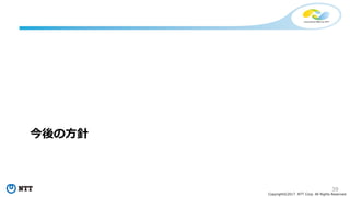 39
Copyright©2017 NTT Corp. All Rights Reserved.
今後の⽅針
 