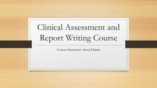 Clinical Assessment and
Report Writing Course
Course Instructor: Arooj Fatima
 
